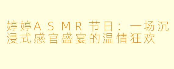 婷婷ASMR节日：一场沉浸式感官盛宴的温情狂欢