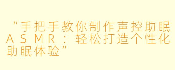 “手把手教你制作声控助眠ASMR：轻松打造个性化助眠体验”