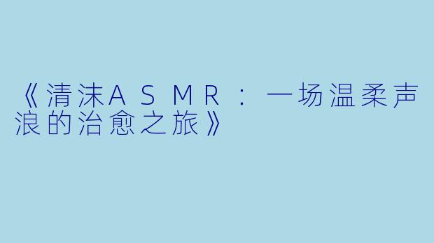 《清沫ASMR:一场温柔声浪的治愈之旅》
