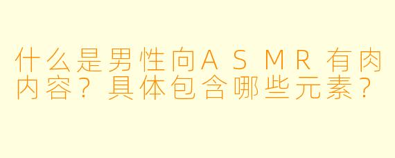 什么是男性向ASMR有肉内容？具体包含哪些元素？
