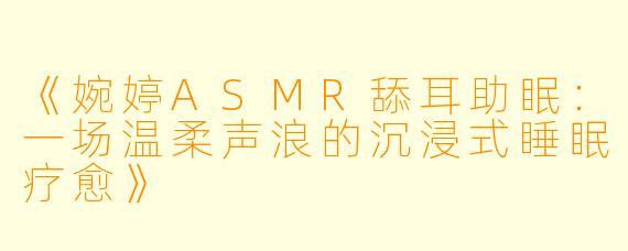 《婉婷ASMR舔耳助眠:一场温柔声浪的沉浸式睡眠疗愈》