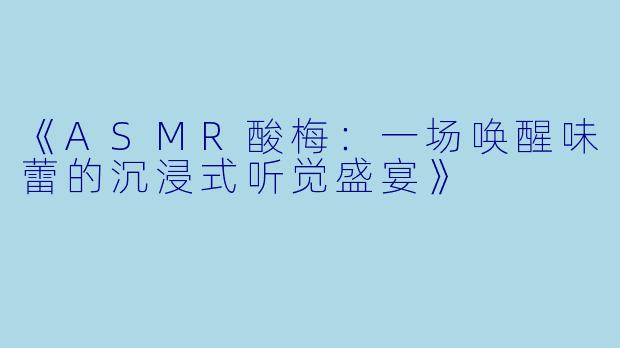 《ASMR酸梅:一场唤醒味蕾的沉浸式听觉盛宴》