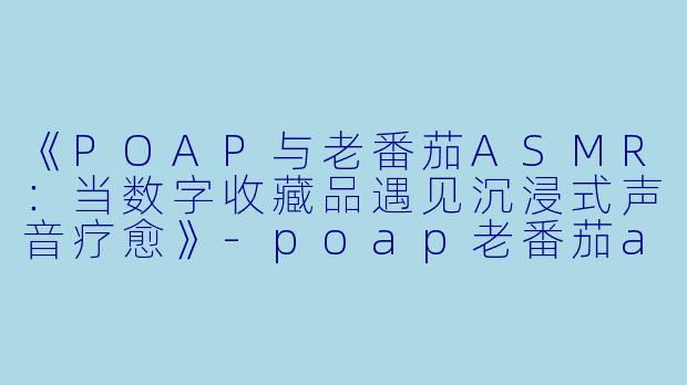 《POAP与老番茄ASMR：当数字收藏品遇见沉浸式声音疗愈》-poap老番茄asmr