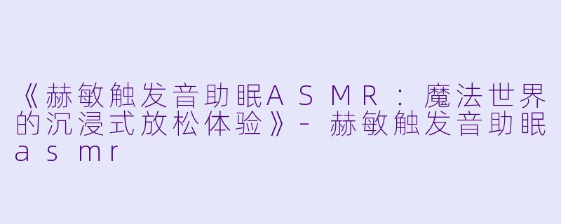 《赫敏触发音助眠ASMR:魔法世界的沉浸式放松体验》
