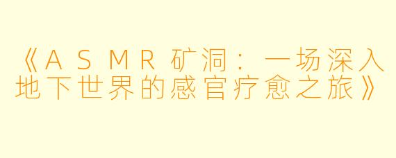 《ASMR矿洞：一场深入地下世界的感官疗愈之旅》