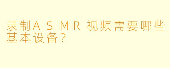 录制ASMR视频需要哪些基本设备？