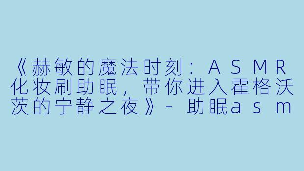 《赫敏的魔法时刻:ASMR化妆刷助眠,带你进入霍格沃茨的宁静之夜》
