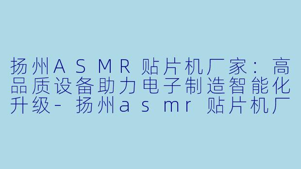 扬州ASMR贴片机厂家：高品质设备助力电子制造智能化升级-扬州asmr贴片机厂家
