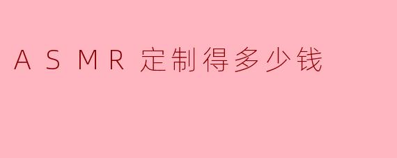 ASMR定制服务价格解析:从几十到上千,你的预算够吗?