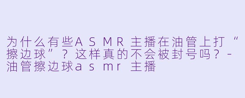 为什么有些ASMR主播在油管上打“擦边球”?这样真的不会被封号吗?