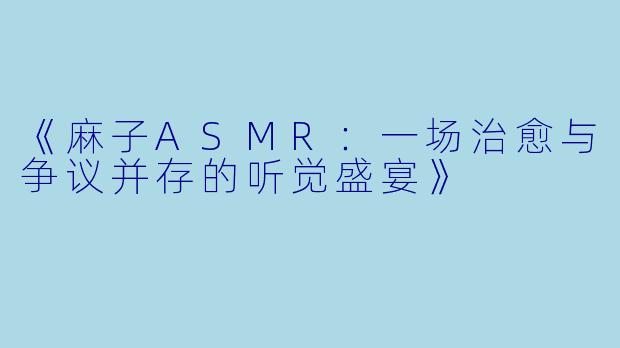 《麻子ASMR：一场治愈与争议并存的听觉盛宴》