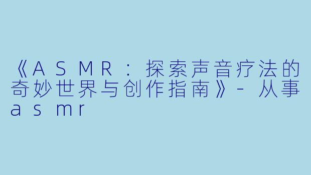 《ASMR：探索声音疗法的奇妙世界与创作指南》-从事asmr