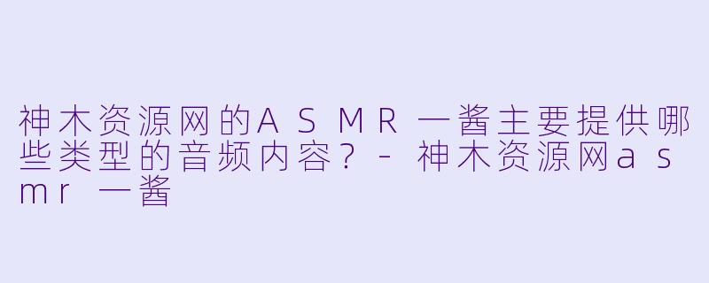 神木资源网的ASMR一酱主要提供哪些类型的音频内容?