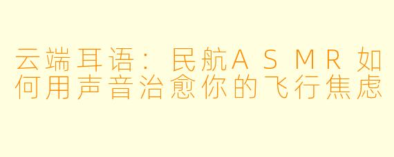 云端耳语：民航ASMR如何用声音治愈你的飞行焦虑