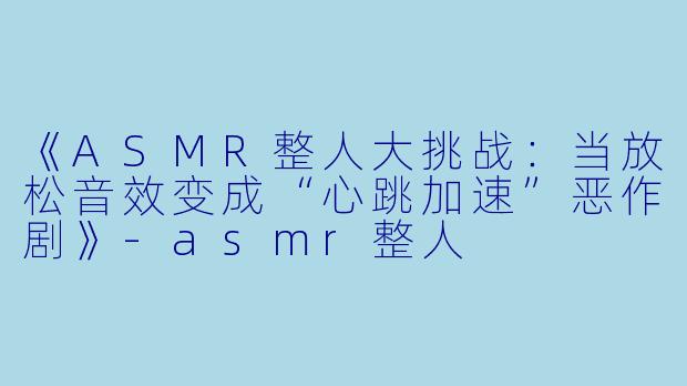 《ASMR整人大挑战：当放松音效变成“心跳加速”恶作剧》-asmr整人