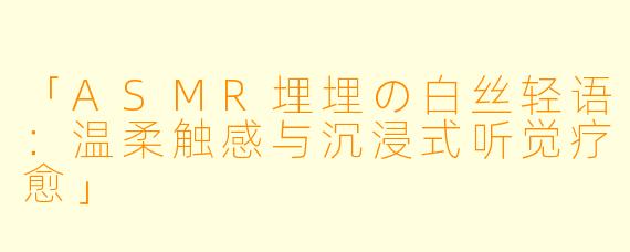 「ASMR埋埋の白丝轻语:温柔触感与沉浸式听觉疗愈」