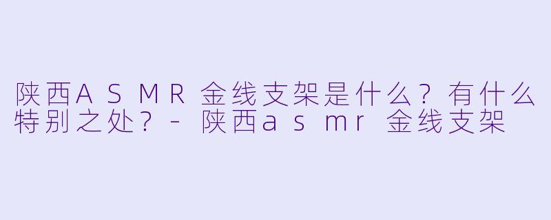 陕西ASMR金线支架是什么？有什么特别之处？-陕西asmr金线支架