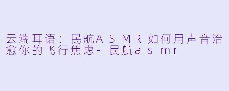 云端耳语:民航ASMR如何用声音治愈你的飞行焦虑