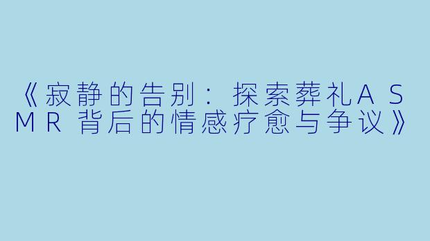 《寂静的告别：探索葬礼ASMR背后的情感疗愈与争议》