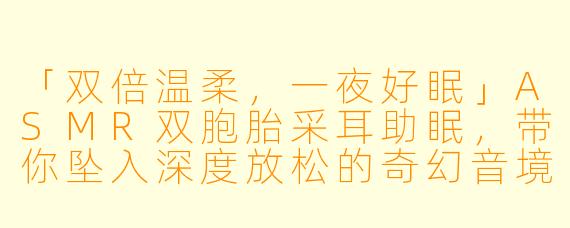「双倍温柔,一夜好眠」ASMR双胞胎采耳助眠,带你坠入深度放松的奇幻音境