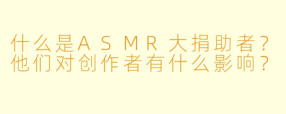 什么是ASMR大捐助者？他们对创作者有什么影响？