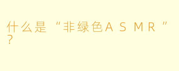 什么是“非绿色ASMR”?