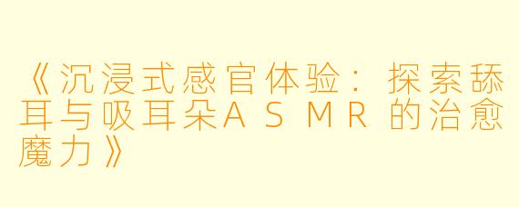 《沉浸式感官体验:探索舔耳与吸耳朵ASMR的治愈魔力》