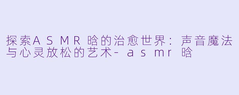 探索ASMR晗的治愈世界:声音魔法与心灵放松的艺术