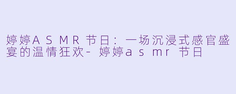 婷婷ASMR节日:一场沉浸式感官盛宴的温情狂欢