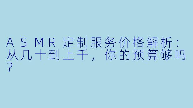 ASMR定制服务价格解析：从几十到上千，你的预算够吗？