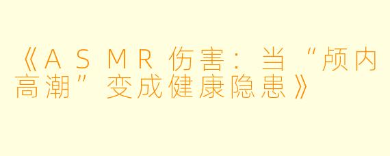 《ASMR伤害：当“颅内高潮”变成健康隐患》
