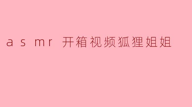 狐狸姐姐的ASMR开箱视频有什么特别吸引人的地方?