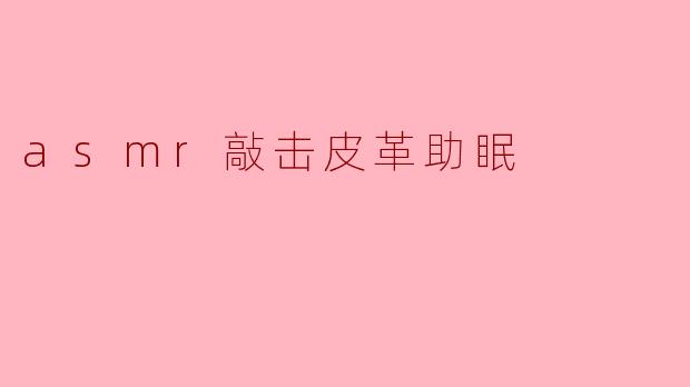 “沉浸式皮革敲击ASMR:舒缓节奏助你一夜好眠”