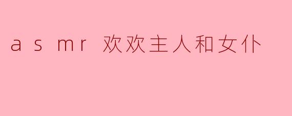 "欢欢主人,今天需要女仆为您准备什么特别的ASMR服务吗?比如轻声耳语、梳头发的沙沙声,还是咖啡杯的叮咚声呢?"