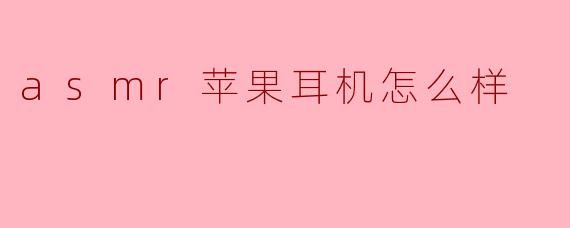 ASMR搭配苹果耳机效果如何?实测体验与选购建议