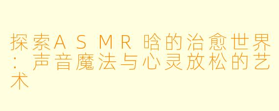探索ASMR晗的治愈世界：声音魔法与心灵放松的艺术