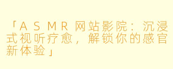 「ASMR网站影院：沉浸式视听疗愈，解锁你的感官新体验」