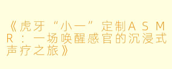 《虎牙“小一”定制ASMR：一场唤醒感官的沉浸式声疗之旅》