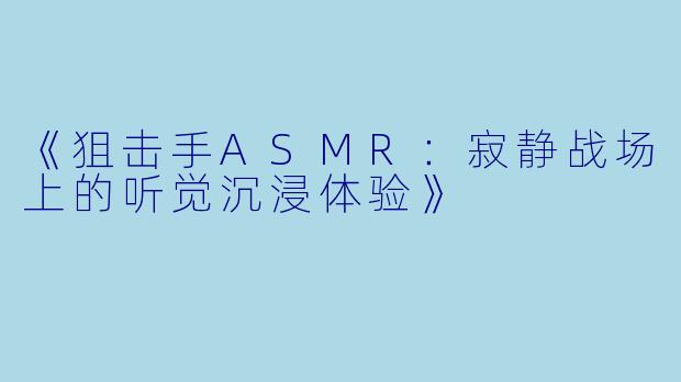 《狙击手ASMR：寂静战场上的听觉沉浸体验》