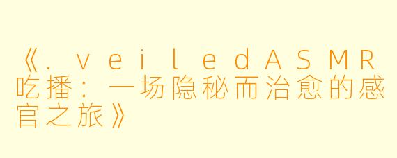 《.veiledASMR吃播：一场隐秘而治愈的感官之旅》
