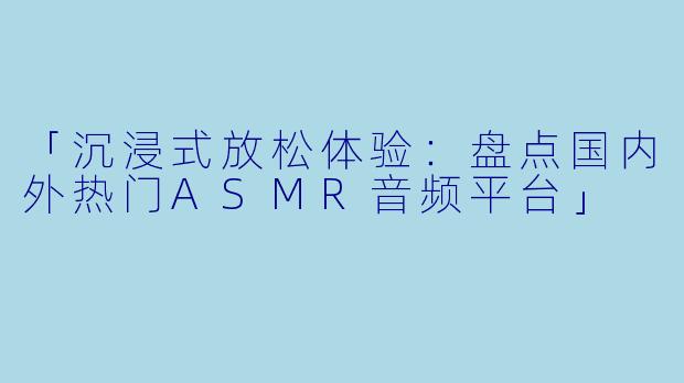 「沉浸式放松体验：盘点国内外热门ASMR音频平台」