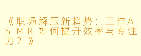 《职场解压新趋势：工作ASMR如何提升效率与专注力？》