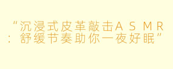 “沉浸式皮革敲击ASMR：舒缓节奏助你一夜好眠”