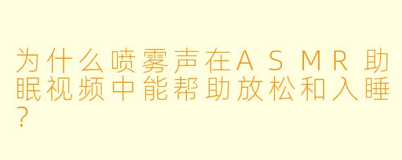 为什么喷雾声在ASMR助眠视频中能帮助放松和入睡?