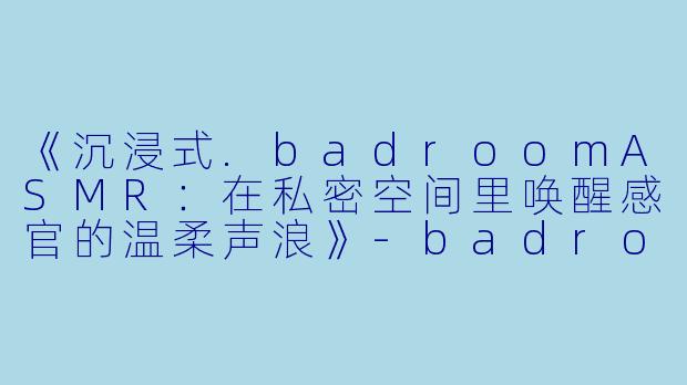 《沉浸式.badroomASMR:在私密空间里唤醒感官的温柔声浪》