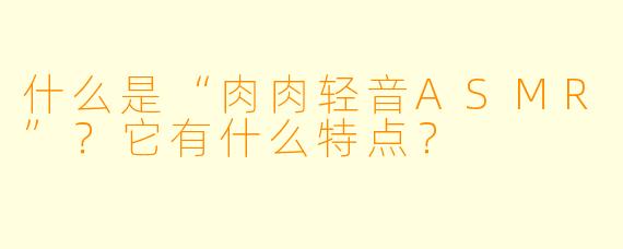 什么是“肉肉轻音ASMR”?它有什么特点?