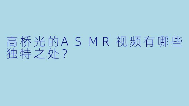 高桥光的ASMR视频有哪些独特之处?