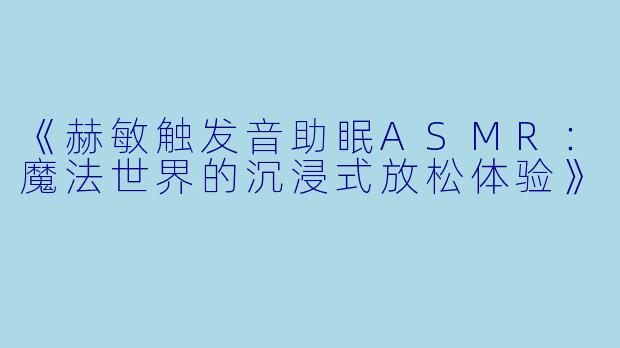 《赫敏触发音助眠ASMR：魔法世界的沉浸式放松体验》