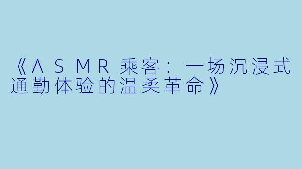 《ASMR乘客：一场沉浸式通勤体验的温柔革命》