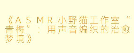 《ASMR小野猫工作室“青梅”：用声音编织的治愈梦境》
